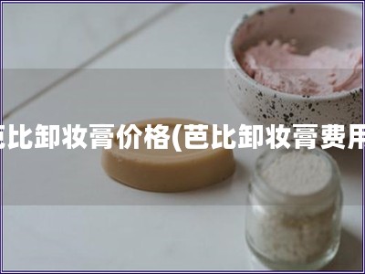 芭比卸妝膏價格(芭比卸妝膏費用)