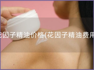 花因子精油價格(花因子精油費用)