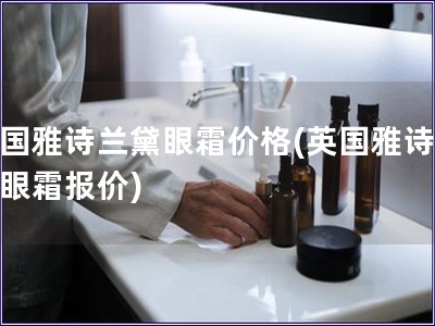 英國雅詩蘭黛眼霜價格(英國雅詩蘭黛眼霜報價)