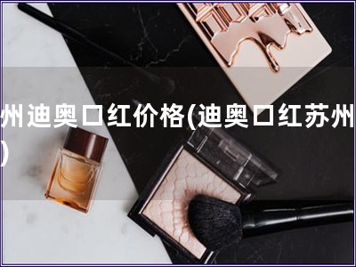 蘇州迪奧口紅價格(迪奧口紅蘇州報價)