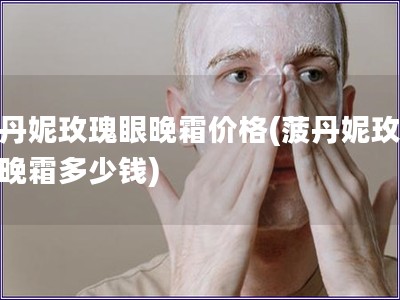 菠丹妮玫瑰眼晚霜價格(菠丹妮玫瑰眼晚霜多少錢)