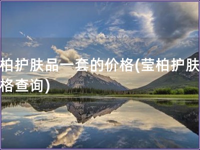 瑩柏護膚品一套的價格(瑩柏護膚品價格查詢)