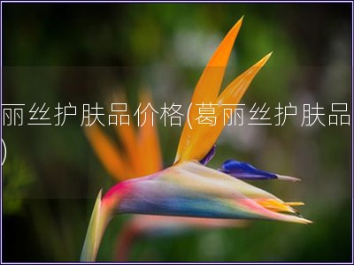 葛麗絲護膚品價格(葛麗絲護膚品報價)