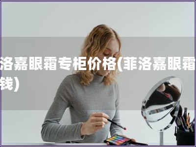 菲洛嘉眼霜專柜價格(菲洛嘉眼霜多少錢)