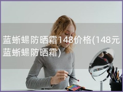 藍蜥蜴防曬霜148價格(148元藍蜥蜴防曬霜)