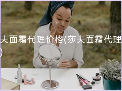 莎夫面霜代理價格(莎夫面霜代理報價)