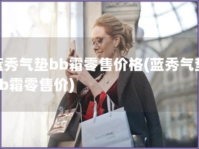 藍秀氣墊bb霜零售價格(藍秀氣墊bb霜零售價)