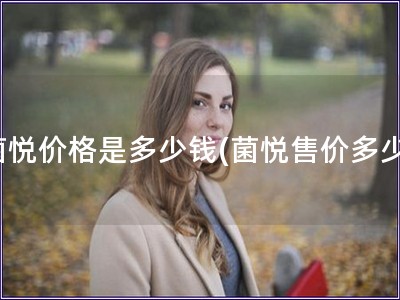 菌悅價(jià)格是多少錢(菌悅售價(jià)多少)