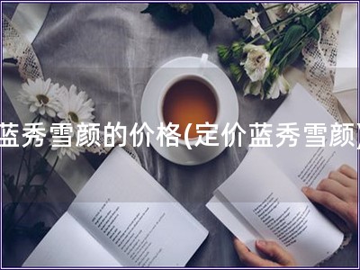 藍秀雪顏的價格(定價藍秀雪顏)