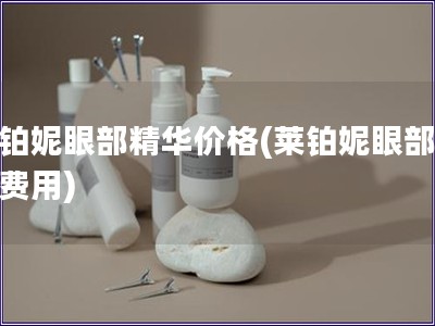 萊鉑妮眼部精華價(jià)格(萊鉑妮眼部精華費(fèi)用)