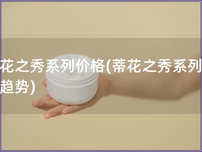 蒂花之秀系列價格(蒂花之秀系列價格趨勢)