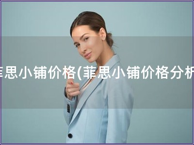 菲思小鋪價(jià)格(菲思小鋪價(jià)格分析)