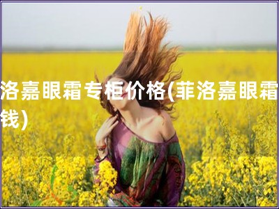 菲洛嘉眼霜專柜價格(菲洛嘉眼霜多少錢)