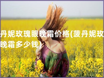 菠丹妮玫瑰眼晚霜價格(菠丹妮玫瑰眼晚霜多少錢)