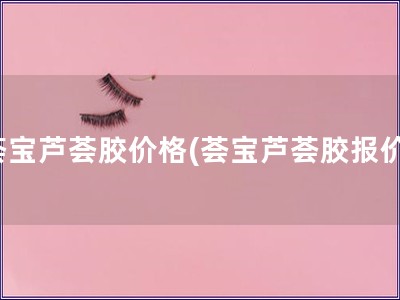 薈寶蘆薈膠價格(薈寶蘆薈膠報價)