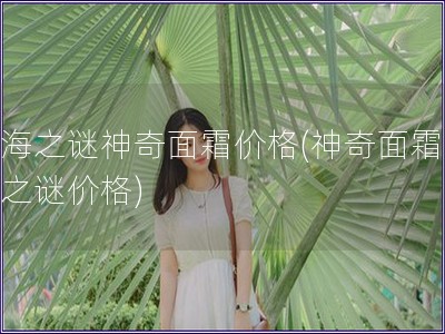 藍海之謎神奇面霜價格(神奇面霜藍海之謎價格)