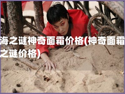 藍(lán)海之謎神奇面霜價(jià)格(神奇面霜藍(lán)海之謎價(jià)格)