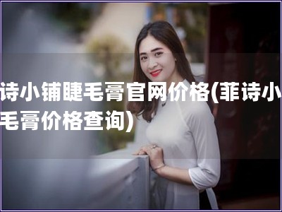 菲詩小鋪睫毛膏官網(wǎng)價格(菲詩小鋪睫毛膏價格查詢)