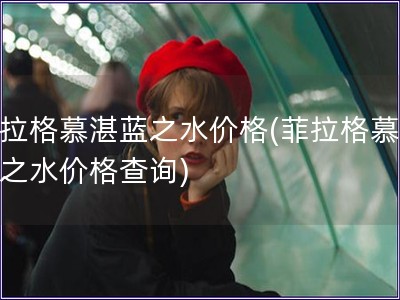 菲拉格慕湛藍之水價格(菲拉格慕湛藍之水價格查詢) 菲拉格慕湛藍之水價格(菲拉格慕湛藍之水價格查詢)