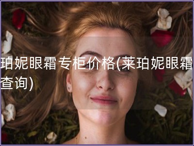 萊珀妮眼霜專柜價格(萊珀妮眼霜價格查詢)