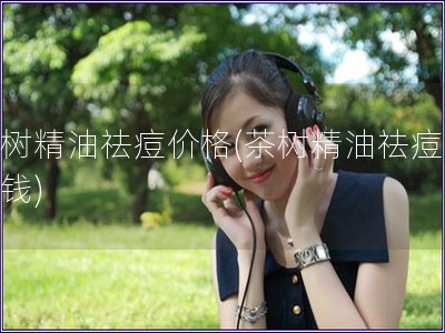 茶樹精油祛痘價格(茶樹精油祛痘多少錢)