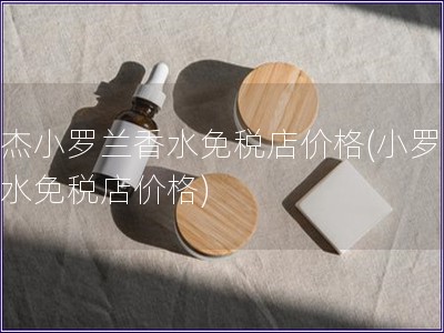 莫杰小羅蘭香水免稅店價格(小羅蘭香水免稅店價格)