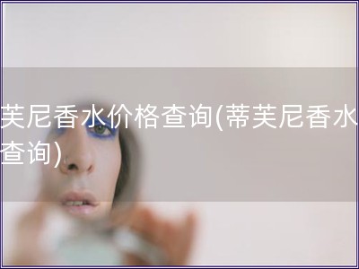 蒂芙尼香水價格查詢(蒂芙尼香水價位查詢)