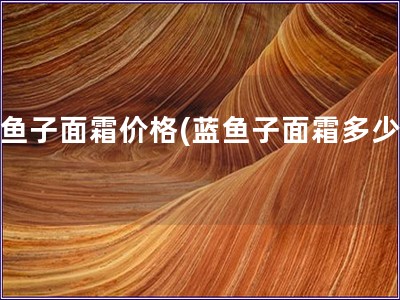 藍魚子面霜價格(藍魚子面霜多少錢)