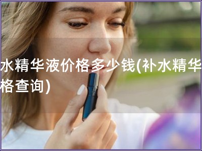 補水精華液價格多少錢(補水精華液價格查詢)