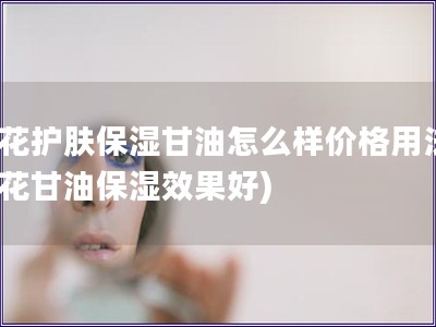 蜂花護(hù)膚保濕甘油怎么樣價(jià)格用法(蜂花甘油保濕效果好) 蜂花護(hù)膚保濕甘油怎么樣價(jià)格用法(蜂花甘油保濕效果好)