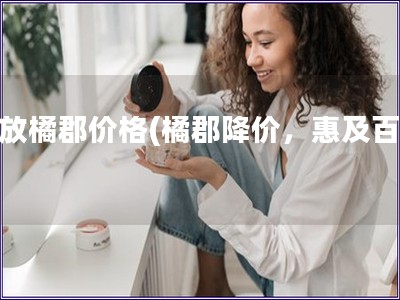 解放橘郡價(jià)格(橘郡降價(jià)，惠及百姓)