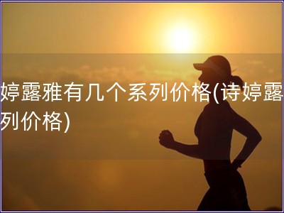 詩婷露雅有幾個系列價格(詩婷露雅系列價格)
