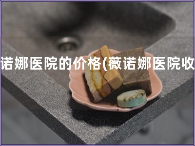 薇諾娜醫院的價格(薇諾娜醫院收費)