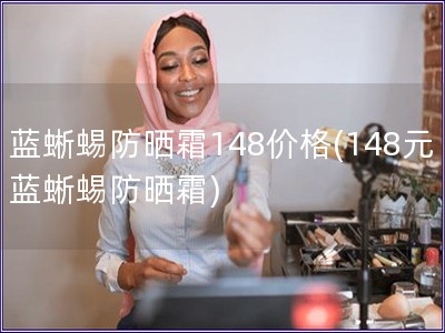 藍蜥蜴防曬霜148價格(148元藍蜥蜴防曬霜)