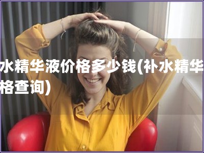 補水精華液價格多少錢(補水精華液價格查詢)