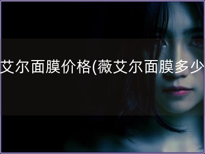 薇艾爾面膜價格(薇艾爾面膜多少錢)