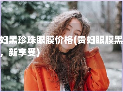 貴婦黑珍珠眼膜價格(貴婦眼膜黑珍珠，新享受)