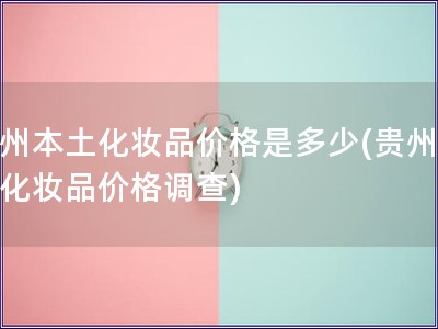 貴州本土化妝品價格是多少(貴州本土化妝品價格調查)