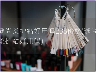 謎尚柔護霜好用嗎238價格(謎尚柔護霜好用嗎)