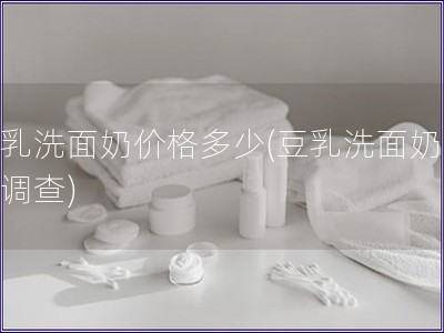 豆乳洗面奶價格多少(豆乳洗面奶價格調查)