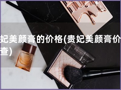貴妃美顏膏的價格(貴妃美顏膏價格調查)