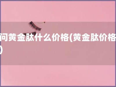 請(qǐng)問(wèn)黃金肽什么價(jià)格(黃金肽價(jià)格查詢(xún))