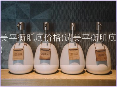 誠美平衡肌底價格(誠美平衡肌底報價)