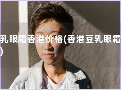 豆乳眼霜香港價格(香港豆乳眼霜價格)