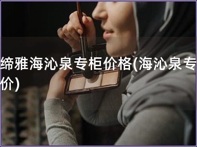 貝締雅海沁泉專柜價(jià)格(海沁泉專柜報(bào)價(jià))