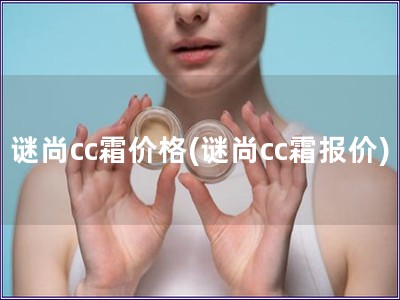 謎尚cc霜價格(謎尚cc霜報價)