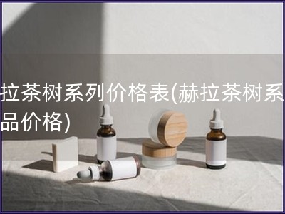 赫拉茶樹系列價格表(赫拉茶樹系列產品價格)