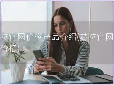 赫拉官網價格產品介紹(赫拉官網產品價格)