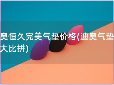 迪奧恒久完美氣墊價(jià)格(迪奧氣墊價(jià)格大比拼)