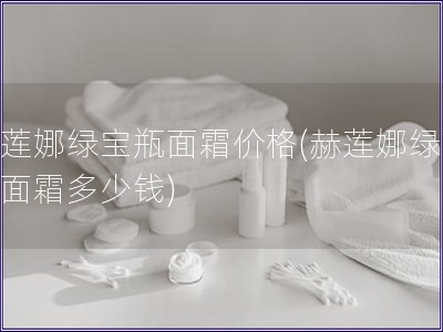 赫蓮娜綠寶瓶面霜價格(赫蓮娜綠寶瓶面霜多少錢)